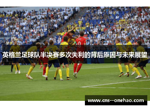 英格兰足球队半决赛多次失利的背后原因与未来展望