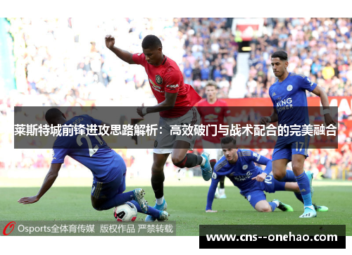莱斯特城前锋进攻思路解析:高效破门与战术配合的完美融合 莱斯特城前锋进攻思路解析:高效破门与战术配合的完美融合
