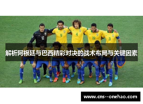 解析阿根廷与巴西精彩对决的战术布局与关键因素