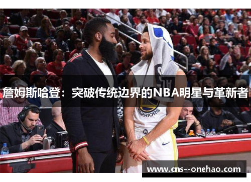 詹姆斯哈登：突破传统边界的NBA明星与革新者