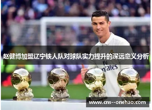 赵健博加盟辽宁铁人队对球队实力提升的深远意义分析