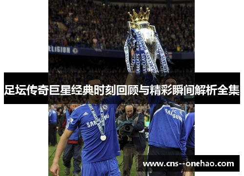 足坛传奇巨星经典时刻回顾与精彩瞬间解析全集