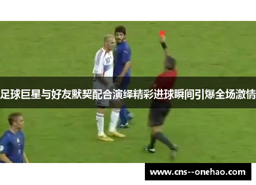 足球巨星与好友默契配合演绎精彩进球瞬间引爆全场激情