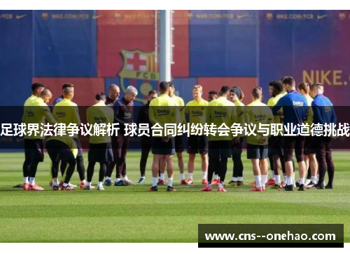 足球界法律争议解析 球员合同纠纷转会争议与职业道德挑战