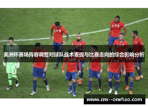 美洲杯赛场阵容调整对球队战术表现与比赛走向的综合影响分析 美洲杯赛场阵容调整对球队战术表现与比赛走向的综合影响分析