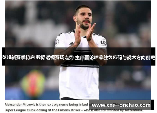 英超新赛季将启 数据透视赛场走势 主帅言论暗藏胜负密码与战术方向前瞻 英超新赛季将启 数据透视赛场走势 主帅言论暗藏胜负密码与战术方向前瞻