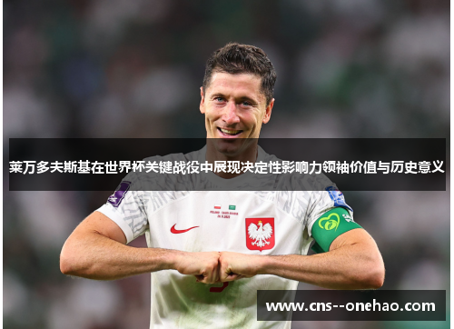 莱万多夫斯基在世界杯关键战役中展现决定性影响力领袖价值与历史意义 莱万多夫斯基在世界杯关键战役中展现决定性影响力领袖价值与历史意义