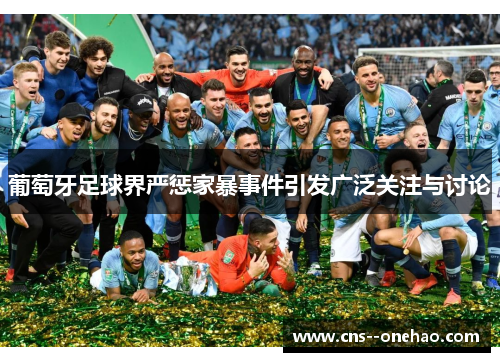 葡萄牙足球界严惩家暴事件引发广泛关注与讨论 葡萄牙足球界严惩家暴事件引发广泛关注与讨论