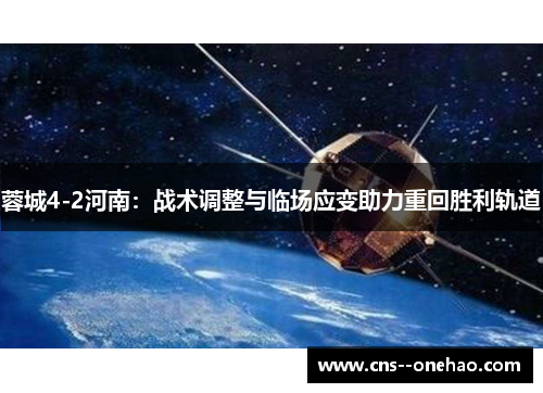 蓉城4-2河南:战术调整与临场应变助力重回胜利轨道 蓉城4-2河南:战术调整与临场应变助力重回胜利轨道