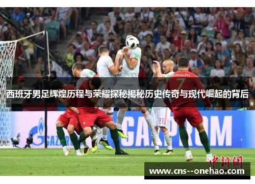 西班牙男足辉煌历程与荣耀探秘揭秘历史传奇与现代崛起的背后 西班牙男足辉煌历程与荣耀探秘揭秘历史传奇与现代崛起的背后