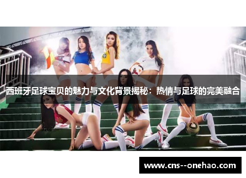 西班牙足球宝贝的魅力与文化背景揭秘:热情与足球的完美融合 西班牙足球宝贝的魅力与文化背景揭秘:热情与足球的完美融合