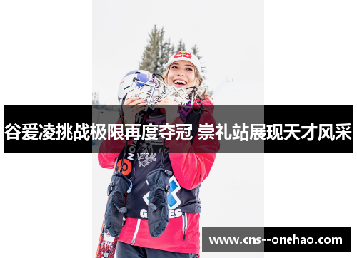 谷爱凌挑战极限再度夺冠 崇礼站展现天才风采