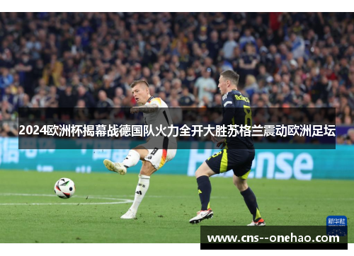 2024欧洲杯揭幕战德国队火力全开大胜苏格兰震动欧洲足坛