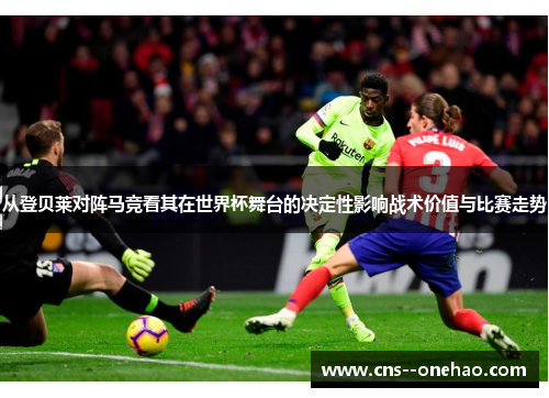 从登贝莱对阵马竞看其在世界杯舞台的决定性影响战术价值与比赛走势