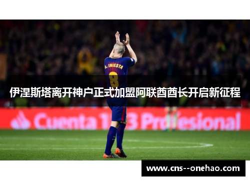 伊涅斯塔离开神户正式加盟阿联酋酋长开启新征程
