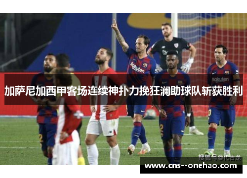 加萨尼加西甲客场连续神扑力挽狂澜助球队斩获胜利