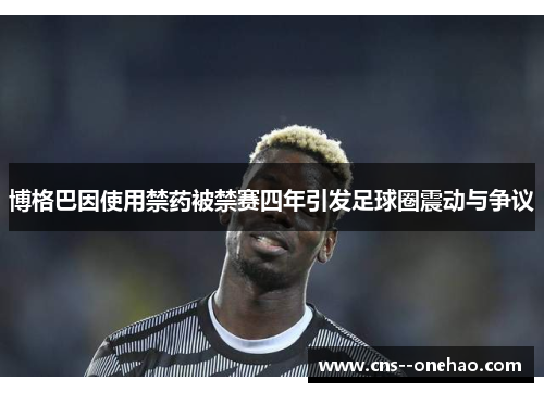 博格巴因使用禁药被禁赛四年引发足球圈震动与争议