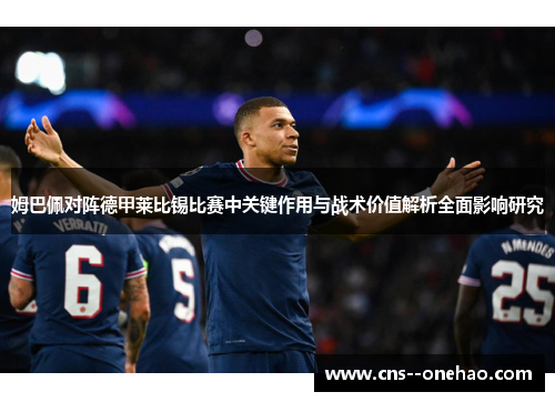 姆巴佩对阵德甲莱比锡比赛中关键作用与战术价值解析全面影响研究