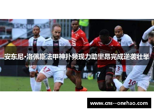 安东尼·洛佩斯法甲神扑频现力助里昂完成逆袭壮举