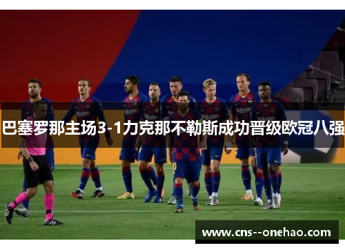 巴塞罗那主场3-1力克那不勒斯成功晋级欧冠八强