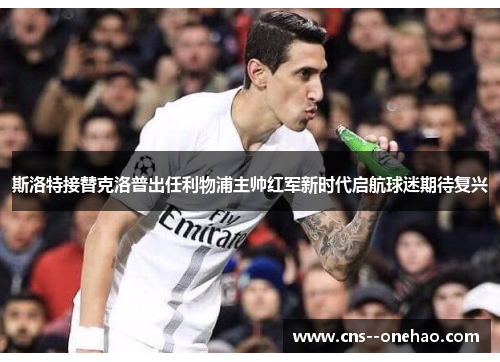 斯洛特接替克洛普出任利物浦主帅红军新时代启航球迷期待复兴 斯洛特接替克洛普出任利物浦主帅红军新时代启航球迷期待复兴