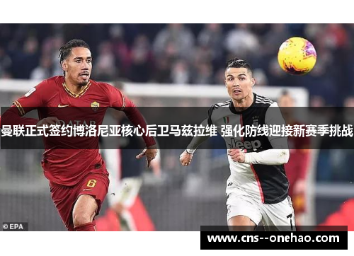 曼联正式签约博洛尼亚核心后卫马兹拉维 强化防线迎接新赛季挑战