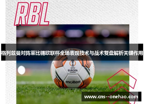 格列兹曼对阵莱比锡欧联杯全场表现技术与战术复盘解析关键作用 格列兹曼对阵莱比锡欧联杯全场表现技术与战术复盘解析关键作用