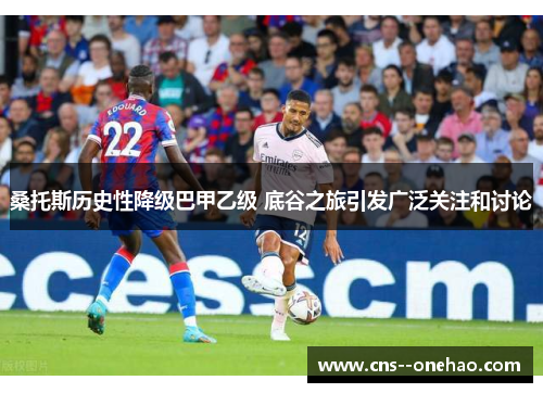 桑托斯历史性降级巴甲乙级 底谷之旅引发广泛关注和讨论