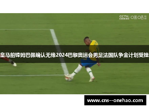 皇马前锋姆巴佩确认无缘2024巴黎奥运会男足法国队争金计划受挫