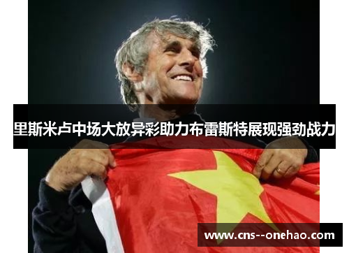 里斯米卢中场大放异彩助力布雷斯特展现强劲战力