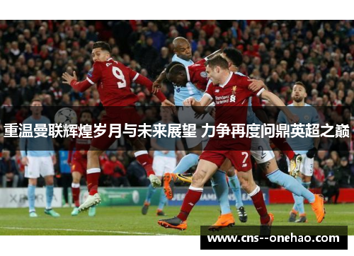 重温曼联辉煌岁月与未来展望 力争再度问鼎英超之巅