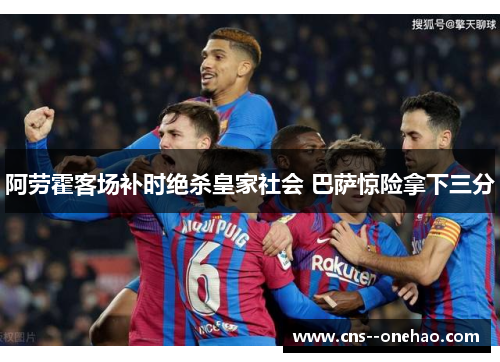 阿劳霍客场补时绝杀皇家社会 巴萨惊险拿下三分