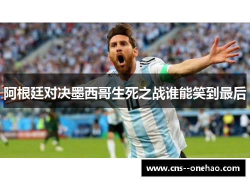 阿根廷对决墨西哥生死之战谁能笑到最后