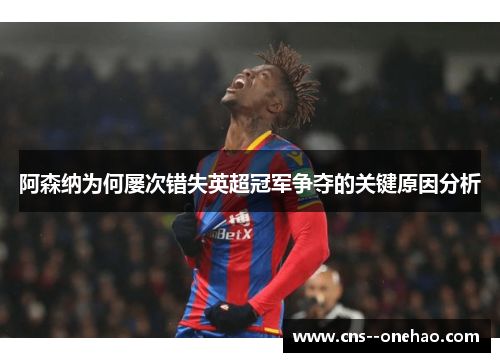 阿森纳为何屡次错失英超冠军争夺的关键原因分析
