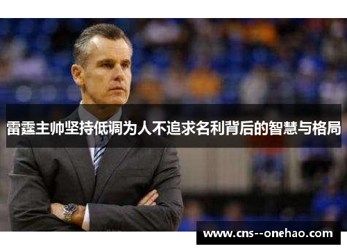 雷霆主帅坚持低调为人不追求名利背后的智慧与格局