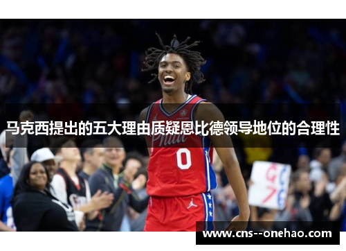 马克西提出的五大理由质疑恩比德领导地位的合理性
