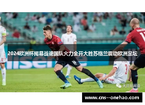 2024欧洲杯揭幕战德国队火力全开大胜苏格兰震动欧洲足坛