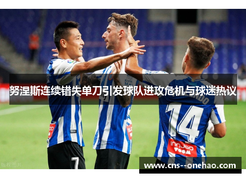 努涅斯连续错失单刀引发球队进攻危机与球迷热议 努涅斯连续错失单刀引发球队进攻危机与球迷热议