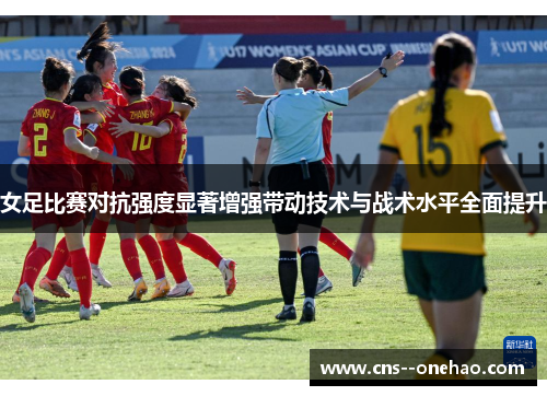 女足比赛对抗强度显著增强带动技术与战术水平全面提升