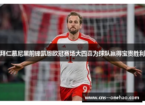 拜仁慕尼黑前锋凯恩欧冠赛场大四喜为球队赢得宝贵胜利 拜仁慕尼黑前锋凯恩欧冠赛场大四喜为球队赢得宝贵胜利