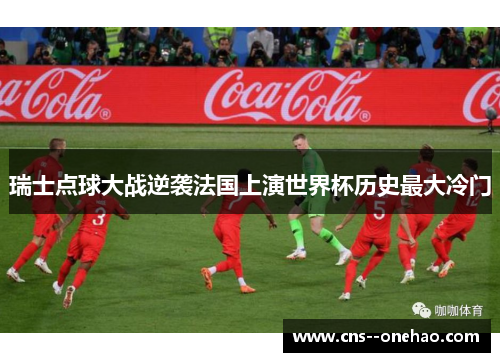 瑞士点球大战逆袭法国上演世界杯历史最大冷门 瑞士点球大战逆袭法国上演世界杯历史最大冷门