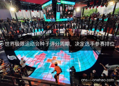 世界极限运动会种子评分周期,决定选手参赛排位 世界极限运动会种子评分周期,决定选手参赛排位