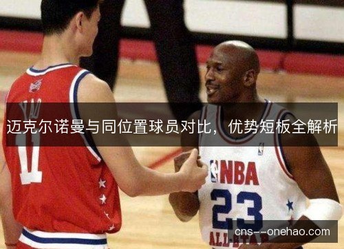 迈克尔诺曼与同位置球员对比,优势短板全解析 迈克尔诺曼与同位置球员对比,优势短板全解析