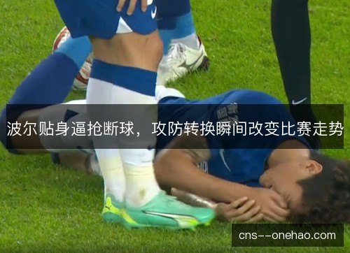 波尔贴身逼抢断球，攻防转换瞬间改变比赛走势